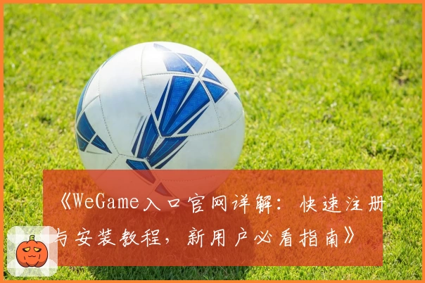《WeGame入口官网详解：快速注册与安装教程，新用户必看指南》