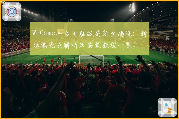 WeGame平台电脑版更新全揭晓：新功能亮点解析及安装教程一览！