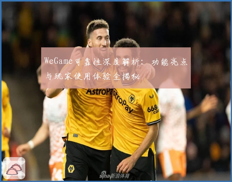 WeGame可靠性深度解析：功能亮点与玩家使用体验全揭秘