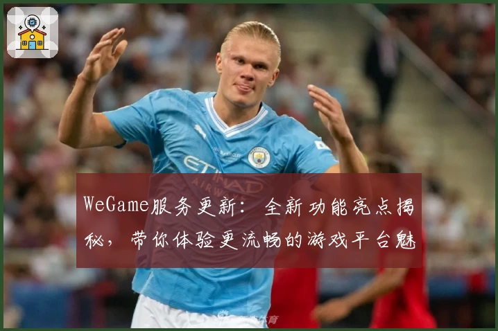 WeGame服务更新：全新功能亮点揭秘，带你体验更流畅的游戏平台魅力