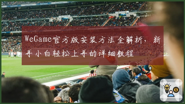 WeGame官方版安装方法全解析，新手小白轻松上手的详细教程