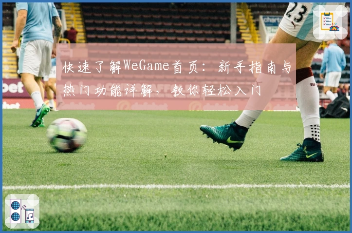 快速了解WeGame首页：新手指南与热门功能详解，教你轻松入门