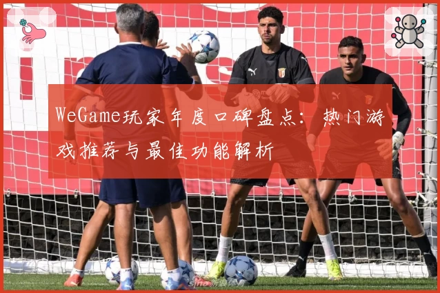 WeGame玩家年度口碑盘点：热门游戏推荐与最佳功能解析