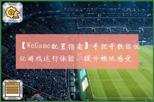 【WeGame配置指南】手把手教你优化游戏运行体验，提升畅玩感受