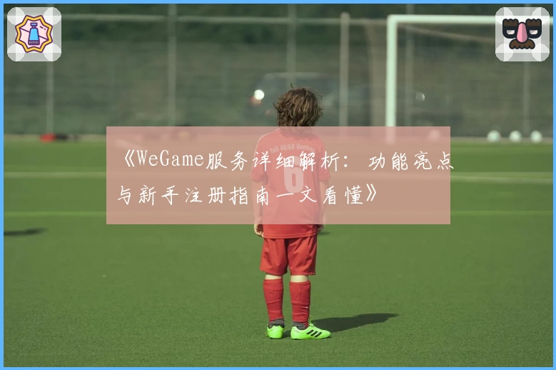 《WeGame服务详细解析：功能亮点与新手注册指南一文看懂》