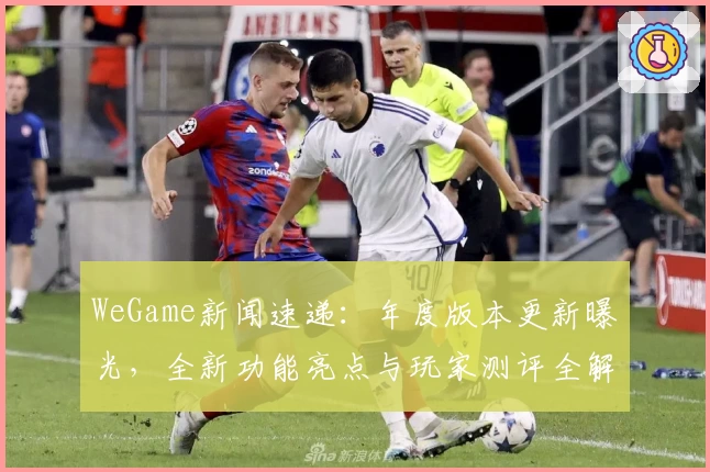 WeGame新闻速递：年度版本更新曝光，全新功能亮点与玩家测评全解析！