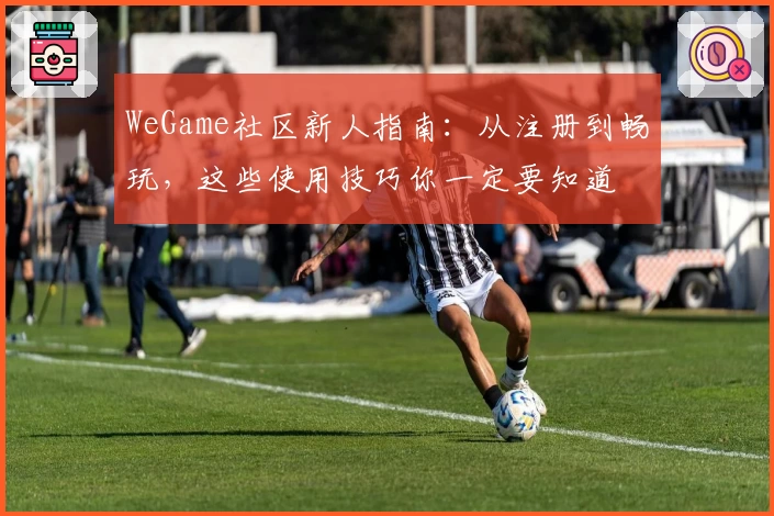 WeGame社区新人指南：从注册到畅玩，这些使用技巧你一定要知道