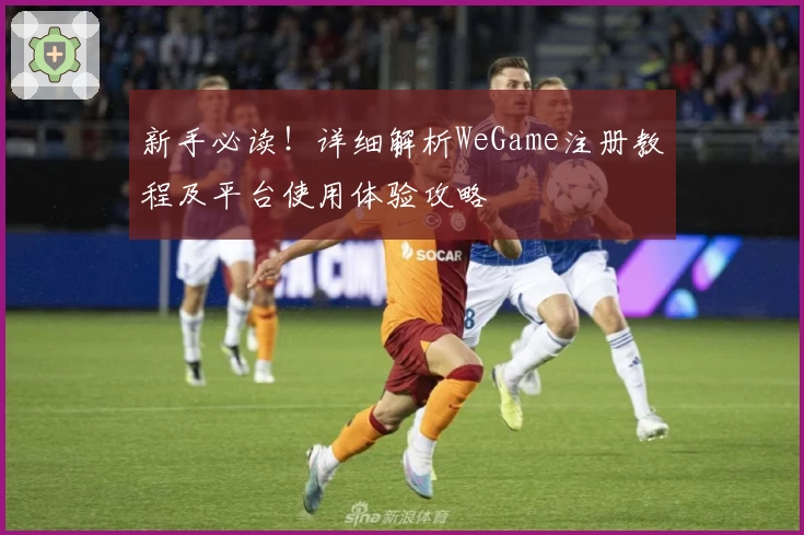 新手必读！详细解析WeGame注册教程及平台使用体验攻略