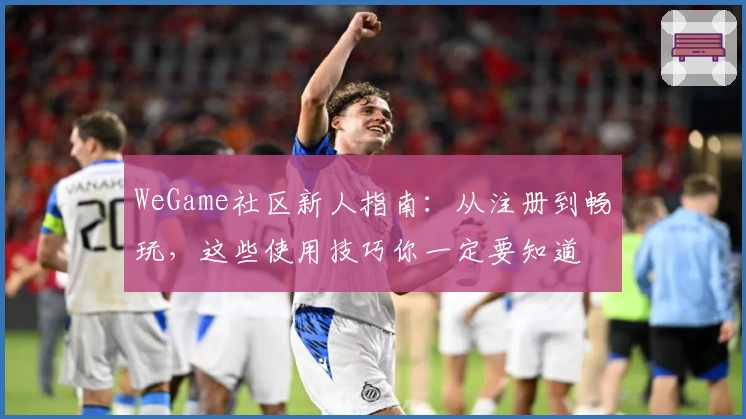 WeGame社区新人指南：从注册到畅玩，这些使用技巧你一定要知道