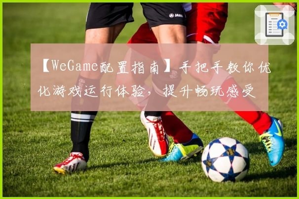 【WeGame配置指南】手把手教你优化游戏运行体验，提升畅玩感受