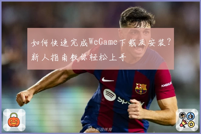如何快速完成WeGame下载及安装？新人指南教你轻松上手