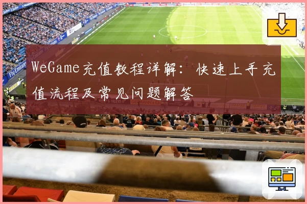 WeGame充值教程详解：快速上手充值流程及常见问题解答
