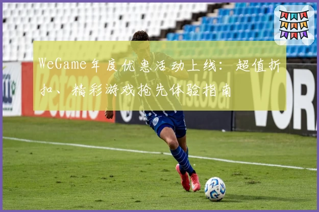 WeGame年度优惠活动上线：超值折扣、精彩游戏抢先体验指南