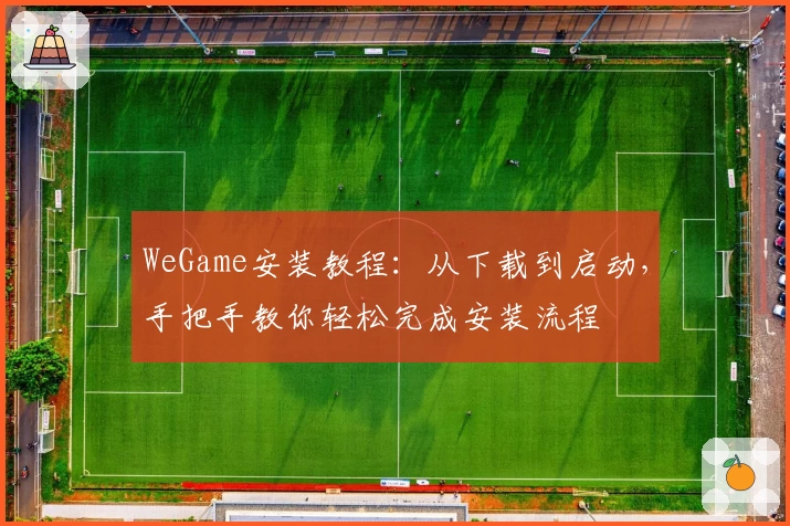 WeGame安装教程：从下载到启动，手把手教你轻松完成安装流程