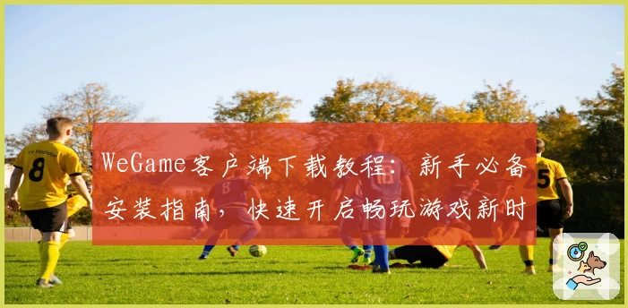 WeGame客户端下载教程：新手必备安装指南，快速开启畅玩游戏新时代
