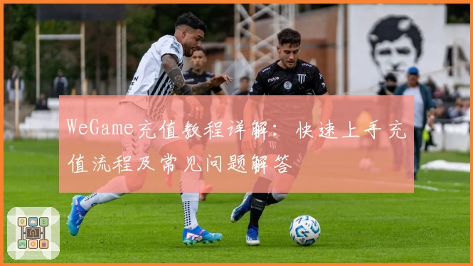 WeGame充值教程详解：快速上手充值流程及常见问题解答