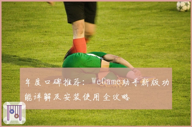 年度口碑推荐：WeGame助手新版功能详解及安装使用全攻略