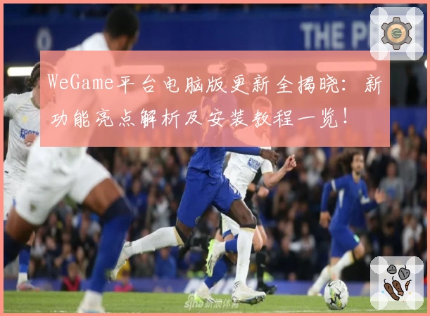 WeGame平台电脑版更新全揭晓：新功能亮点解析及安装教程一览！