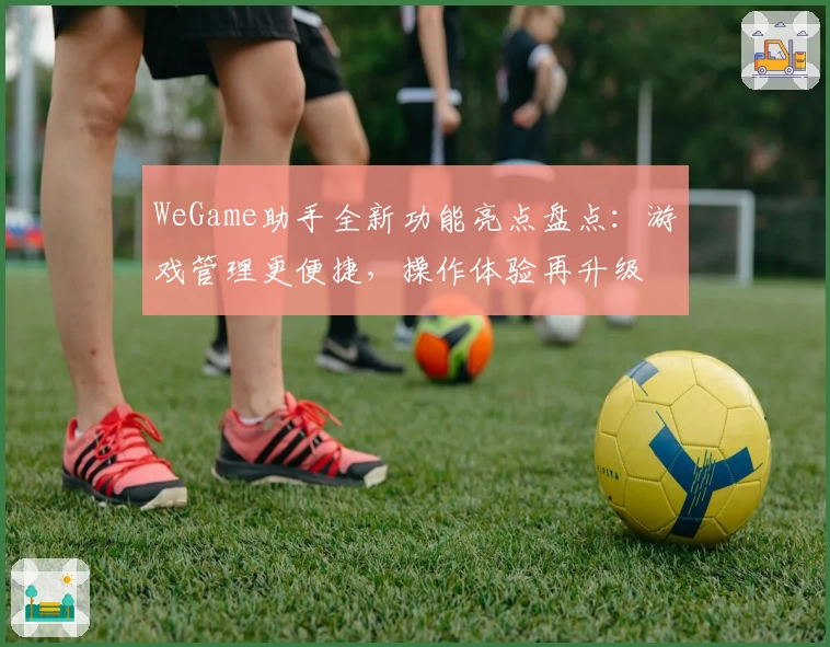 WeGame助手全新功能亮点盘点：游戏管理更便捷，操作体验再升级