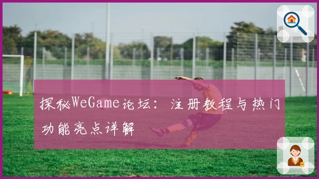 探秘WeGame论坛：注册教程与热门功能亮点详解