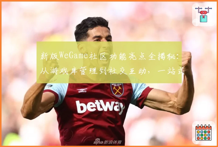 新版WeGame社区功能亮点全揭秘:从游戏库管理到社交互动,一站式体验