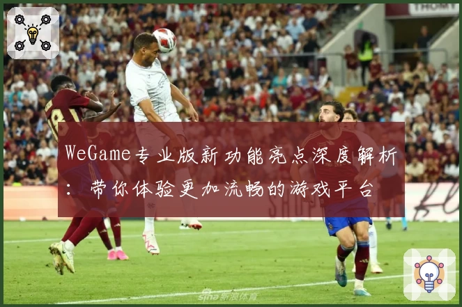 WeGame专业版新功能亮点深度解析：带你体验更加流畅的游戏平台