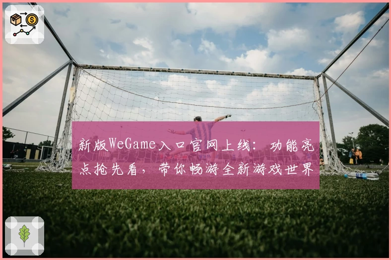 新版WeGame入口官网上线:功能亮点抢先看,带你畅游全新游戏世界