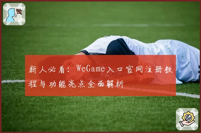 新人必看：WeGame入口官网注册教程与功能亮点全面解析