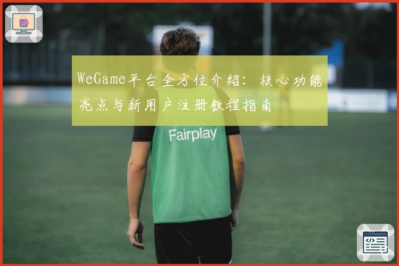 WeGame平台全方位介绍：核心功能亮点与新用户注册教程指南