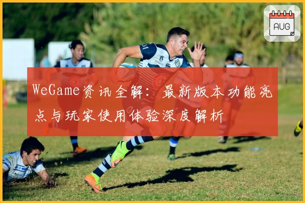 WeGame资讯全解：最新版本功能亮点与玩家使用体验深度解析