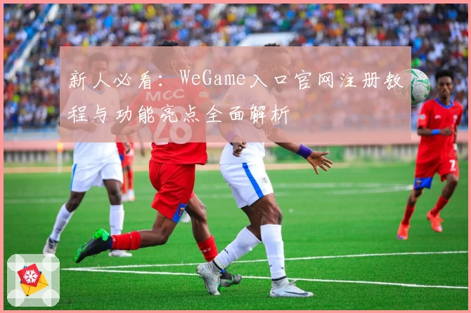 新人必看：WeGame入口官网注册教程与功能亮点全面解析