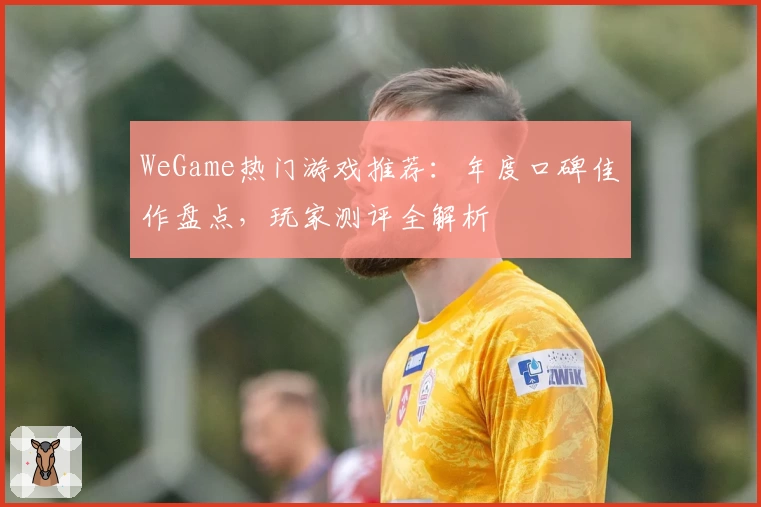 WeGame热门游戏推荐：年度口碑佳作盘点，玩家测评全解析