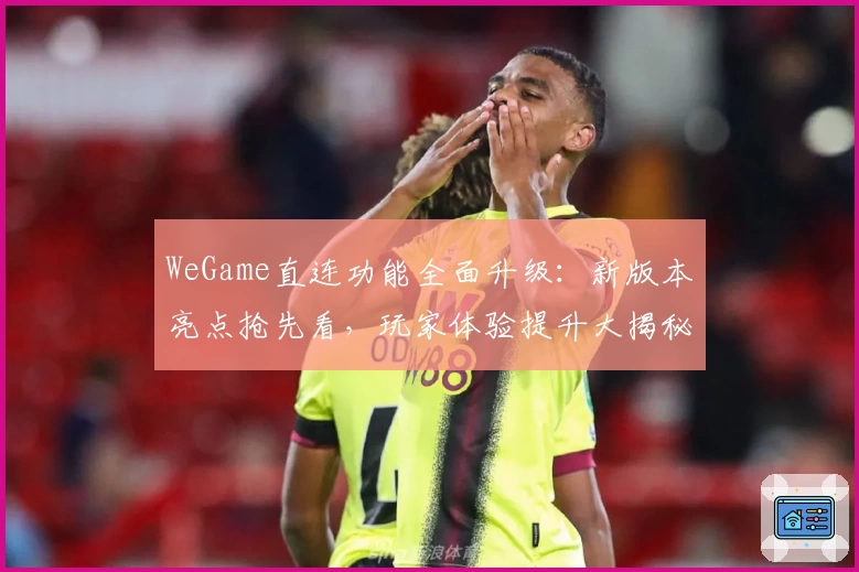 WeGame直连功能全面升级：新版本亮点抢先看，玩家体验提升大揭秘