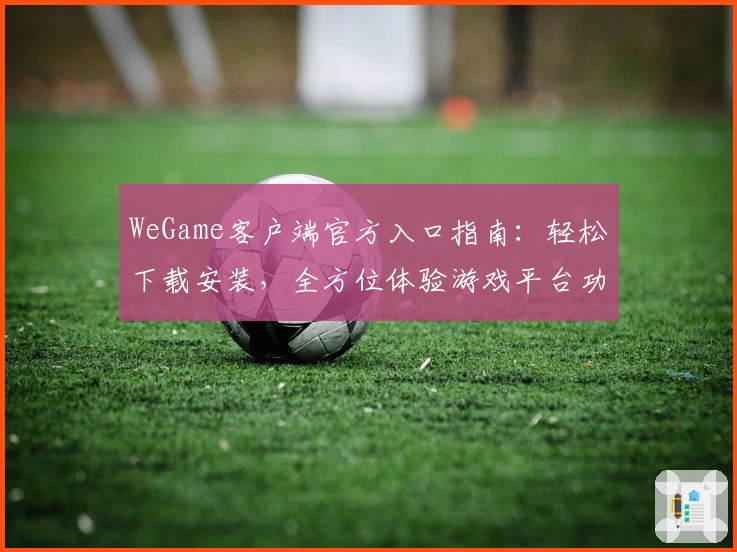 WeGame客户端官方入口指南：轻松下载安装，全方位体验游戏平台功能亮点
