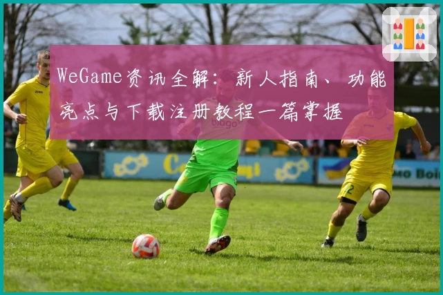 WeGame资讯全解：新人指南、功能亮点与下载注册教程一篇掌握