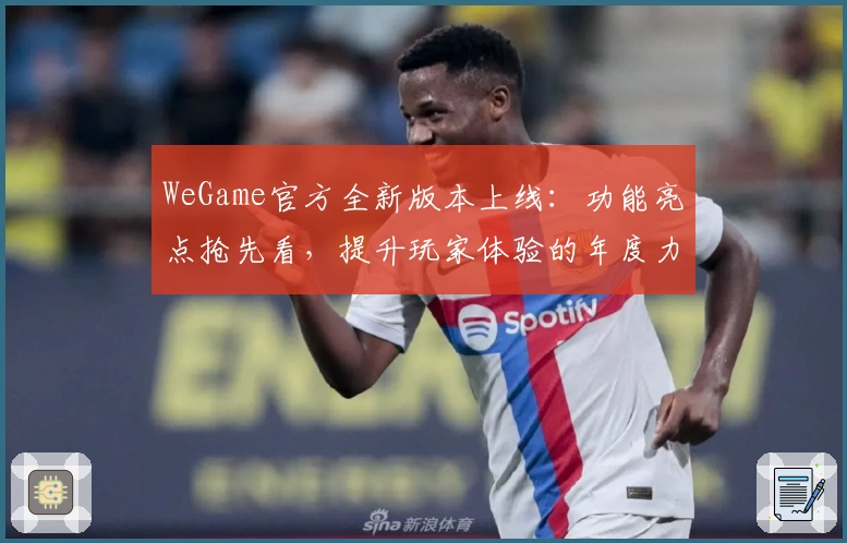 WeGame官方全新版本上线：功能亮点抢先看，提升玩家体验的年度力作