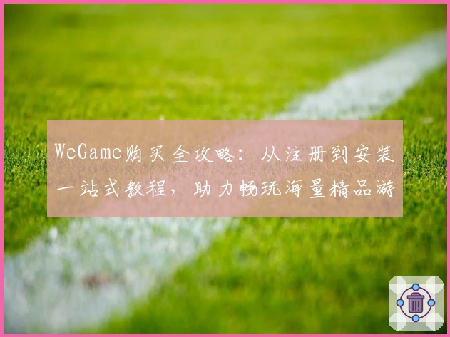 WeGame购买全攻略：从注册到安装一站式教程，助力畅玩海量精品游戏