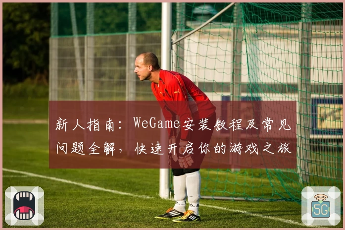 新人指南：WeGame安装教程及常见问题全解，快速开启你的游戏之旅