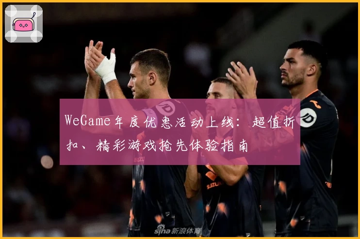 WeGame年度优惠活动上线：超值折扣、精彩游戏抢先体验指南