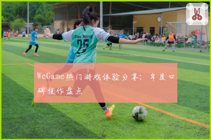 WeGame热门游戏体验分享：年度口碑佳作盘点