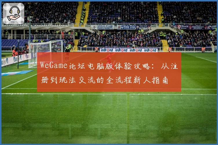 WeGame论坛电脑版体验攻略：从注册到玩法交流的全流程新人指南