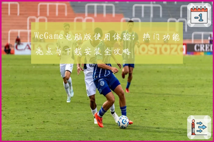WeGame电脑版使用体验:热门功能亮点与下载安装全攻略