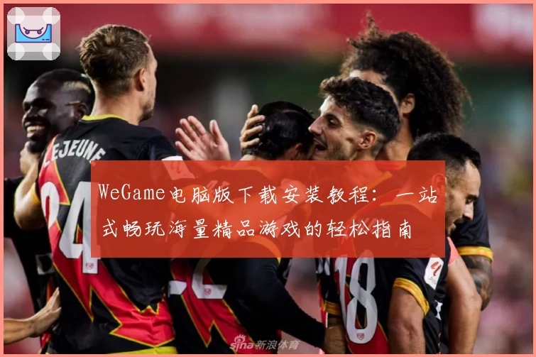 WeGame电脑版下载安装教程：一站式畅玩海量精品游戏的轻松指南