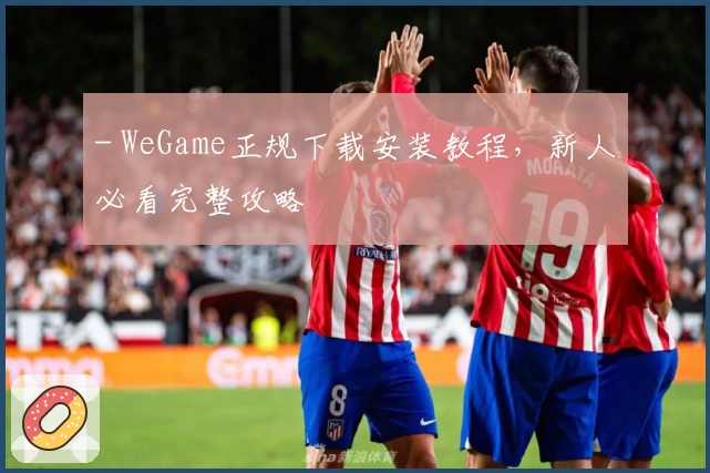 - WeGame正规下载安装教程，新人必看完整攻略