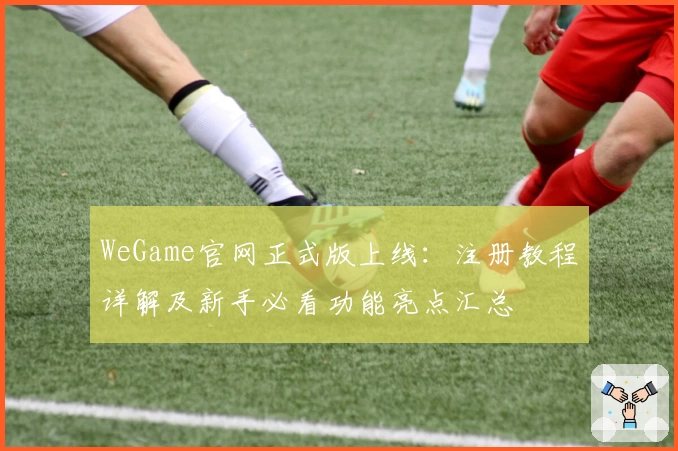 WeGame官网正式版上线：注册教程详解及新手必看功能亮点汇总