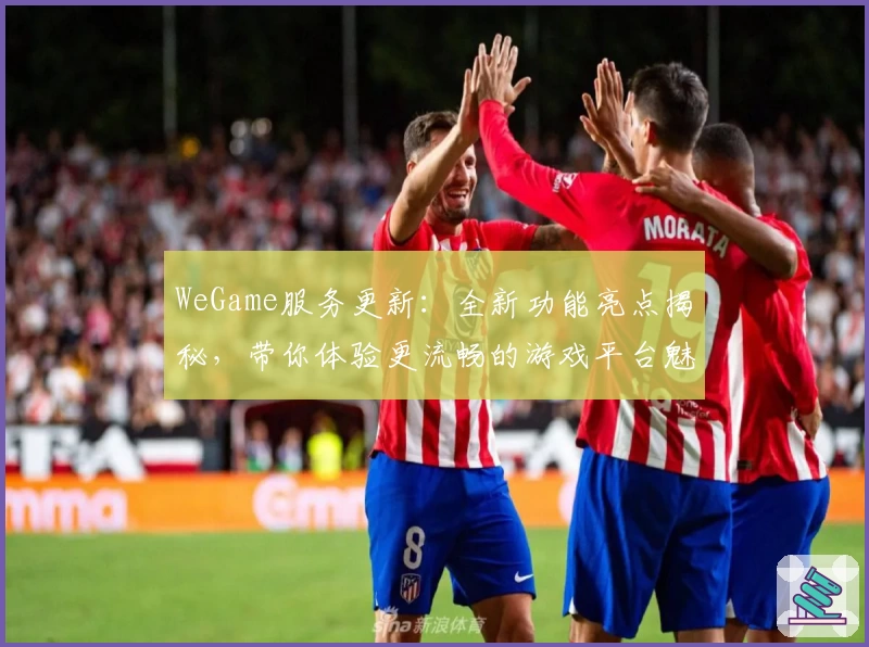 WeGame服务更新：全新功能亮点揭秘，带你体验更流畅的游戏平台魅力