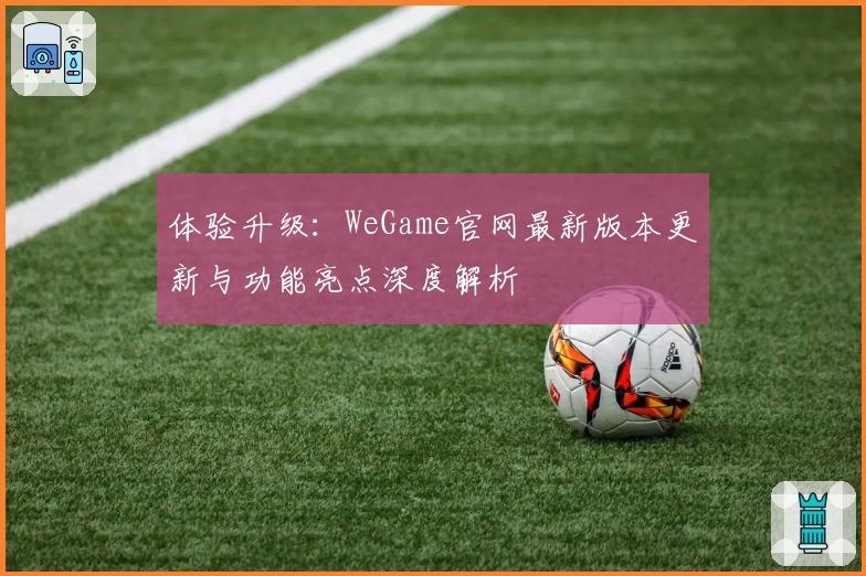 体验升级：WeGame官网最新版本更新与功能亮点深度解析
