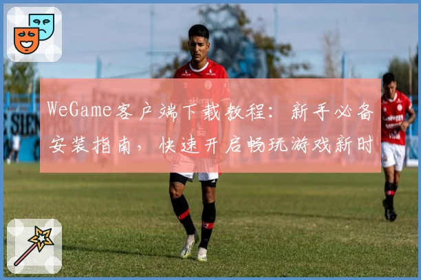 WeGame客户端下载教程：新手必备安装指南，快速开启畅玩游戏新时代