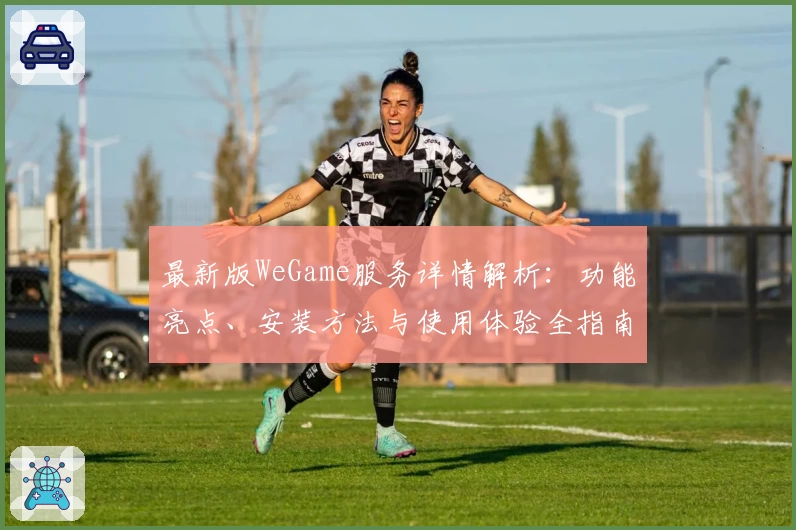 最新版WeGame服务详情解析：功能亮点、安装方法与使用体验全指南
