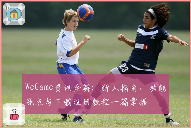 WeGame资讯全解：新人指南、功能亮点与下载注册教程一篇掌握